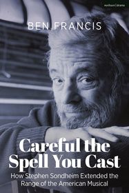 Careful the Spell You Cast: How Stephen Sondheim Extended the Range of the American Musical Careful the Spell You Cast: How Stephen Sondheim Extended the Range of the American Musical