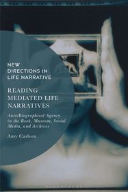 Reading Mediated Life Narratives: Auto/Biographical Agency in the Book, Museum, Social Media, and Archives Reading Mediated Life Narratives: Auto/Biographical Agency in the Book, Museum, Social Media, and Archives