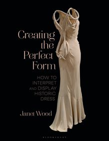 Creating the Perfect Form: How to Interpret and Display Historic Dress Creating the Perfect Form: How to Interpret and Display Historic Dress