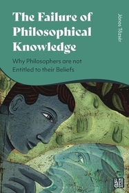 The Failure of Philosophical Knowledge: Why Philosophers are not Entitled to their Beliefs The Failure of Philosophical Knowledge: Why Philosophers are not Entitled to their Beliefs