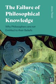 The Failure of Philosophical Knowledge: Why Philosophers are not Entitled to their Beliefs The Failure of Philosophical Knowledge: Why Philosophers are not Entitled to their Beliefs