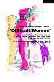 Plays from Contemporary Hungary: ?Difficult Women? and Resistant Dramatic Voices: Prah, Prime Location, Sunday Lunch, The Dead Man, The Bat