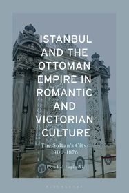 Istanbul and the Ottoman Empire in Romantic and Victorian Culture: The Sultan's City, 1800-1876 Istanbul and the Ottoman Empire in Romantic and Victorian Culture: The Sultan's City, 1800-1876