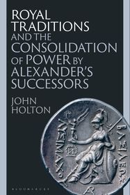 Royal Traditions and the Consolidation of Power by Alexander’s Successors