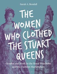 The Women Who Clothed the Stuart Queens: Gender and Work in the Royal Wardrobe and the Fashion Marketplace