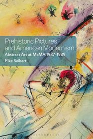Prehistoric Pictures and American Modernism: Abstract Art at MoMA 1937-1939 Prehistoric Pictures and American Modernism: Abstract Art at MoMA 1937-1939