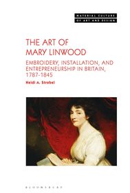 The Art of Mary Linwood: Embroidery, Installation, and Entrepreneurship in Britain, 1787-1845 The Art of Mary Linwood: Embroidery, Installation, and Entrepreneurship in Britain, 1787-1845