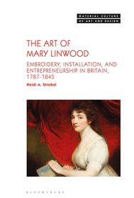 The Art of Mary Linwood: Embroidery, Installation, and Entrepreneurship in Britain, 1787-1845 The Art of Mary Linwood: Embroidery, Installation, and Entrepreneurship in Britain, 1787-1845