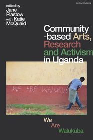 Community-based Arts, Research and Activism in Uganda: We Are Walukuba Community-based Arts, Research and Activism in Uganda: We Are Walukuba