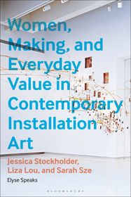 Women, Making, and Everyday Value in Contemporary Installation Art: Jessica Stockholder, Liza Lou, and Sarah Sze Women, Making, and Everyday Value in Contemporary Installation Art: Jessica Stockholder, Liza Lou, and Sarah Sze
