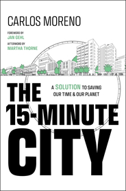 The 15–Minute City – A Solution to Saving Our Time  and Our Planet: A Solution to Saving Our Time and Our Planet