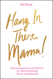 Hang in There, Mama! Encouragement and Advice for Moms Raising Teens and Beyond: Encouragement and Advice for Moms Raising Teens and Beyond Hang in There, Mama! Encouragement and Advice for Moms Raising Teens and Beyond: Encouragement and Advice for Moms Raising Teens and Beyond