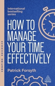 How to Manage Your Time Effectively: Be Organized, Productive and Get Things Done