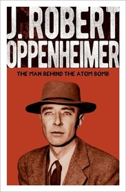 J. Robert Oppenheimer: The Man Behind the Atom Bomb