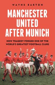 Manchester United After Munich: How Tragedy Forged One of the World?s Greatest Football Clubs