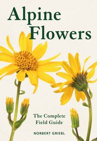 Alpine Flowers: The Complete Field Guide Alpine Flowers: The Complete Field Guide