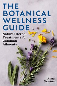 The Botanical Wellness Guide: Natural Herbal Treatments for Common Ailments