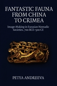 Fantastic Fauna from China to Crimea: Image-Making in Eurasian Nomadic Societies, 700 BCE-500 CE