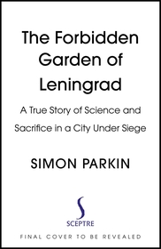 The Forbidden Garden of Leningrad: A True Story of Science and Sacrifice in a City under Siege