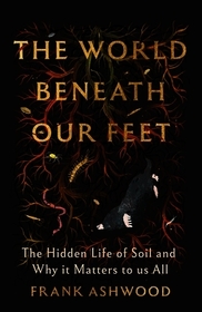 The World Beneath Our Feet: The Hidden Life of Soil and Why It Matters to Us All
