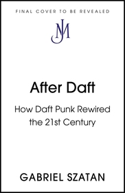 After Daft: Daft Punk & The Rewiring of 21st Century Culture After Daft: Daft Punk & The Rewiring of 21st Century Culture