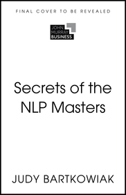 Secrets of Neuro-Linguistic Programming: 50 insights from NLP masters