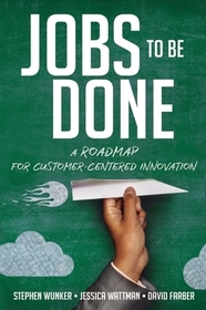 Jobs to Be Done: A Roadmap for Customer-Centered Innovation Jobs to Be Done: A Roadmap for Customer-Centered Innovation