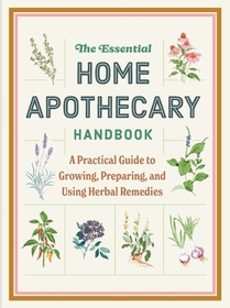 The Essential Home Apothecary Handbook: A Practical Guide to Growing, Preparing, and Using Herbal Remedies