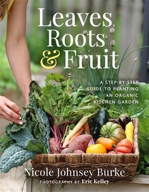 Leaves, Roots & Fruit: A Step-by-Step Guide to Planting an Organic Kitchen Garden Leaves, Roots & Fruit: A Step-by-Step Guide to Planting an Organic Kitchen Garden