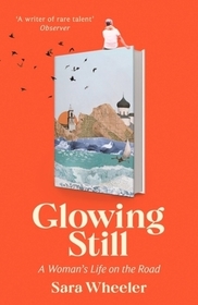 Glowing Still: A Woman's Life on the Road - 'Funny, furious writing from the queen of intrepid travel' Daily Telegraph Glowing Still: A Woman's Life on the Road - 'Funny, furious writing from the queen of intrepid travel' Daily Telegraph