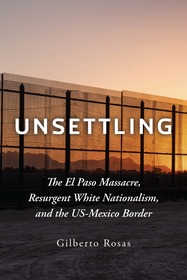 Unsettling: The El Paso Massacre, Resurgent White Nationalism, and the US-Mexico Border Unsettling: The El Paso Massacre, Resurgent White Nationalism, and the US-Mexico Border