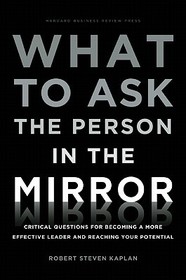 What to Ask the Person in the Mirror: Critical Questions for Becoming a More Effective Leader and Reaching Your Potential