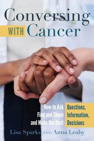 Conversing with Cancer: How to Ask Questions, Find and Share Information, and Make the Best Decisions Conversing with Cancer: How to Ask Questions, Find and Share Information, and Make the Best Decisions