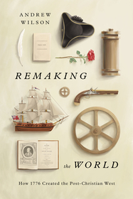Remaking the World – How 1776 Created the Post–Christian West: How 1776 Created the Post-Christian West
