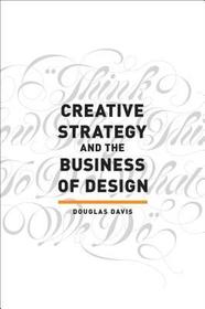 Creative Strategy and the Business of Design: The Creative Professional's Guide to Integrating Strategy Into Design Execution