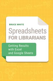 Spreadsheets for Librarians: Getting Results with Excel and Google Sheets Spreadsheets for Librarians: Getting Results with Excel and Google Sheets