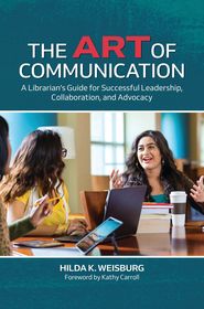 The Art of Communication: A Librarian's Guide for Successful Leadership, Collaboration, and Advocacy The Art of Communication: A Librarian's Guide for Successful Leadership, Collaboration, and Advocacy