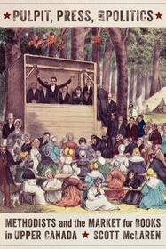 Pulpit, Press, and Politics – Methodists and the Market for Books in Upper Canada: Methodists and the Market for Books in Upper Canada