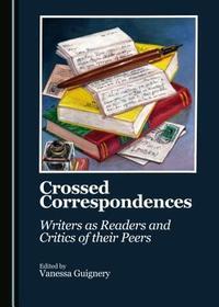 Crossed Correspondences: Writers as Readers and Critics of their Peers: Writers As Readers and Critics of Their Peers