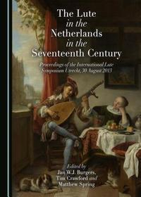 The Lute in the Netherlands in the Seventeenth Century: Proceedings of the International Lute Symposium Utrecht, 30 August 2013
