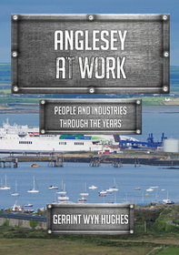 Anglesey at Work: People and Industries Through the Years Anglesey at Work: People and Industries Through the Years