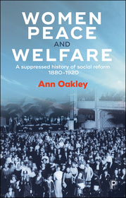 Women, Peace and Welfare – A Suppressed History of  Social Reform, 1880–1920: A Suppressed History of Social Reform, 1880-1920