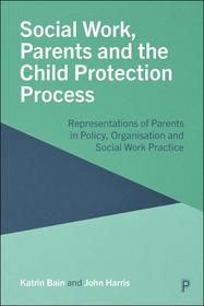 Social Work, Parents and the Child Protection Process – Representations of Parents in Policy, Organisation and Social Work Practice: Representations of Parents in Policy, Organisation and Social Work Practice
