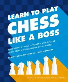 Learn to Play Chess Like a Boss: Make Pawns of Your Opponents with Tips and Tricks from a Grandmaster of the Game