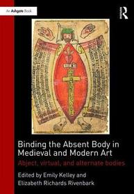 Binding the Absent Body in Medieval and Modern Art: Abject, virtual, and alternate bodies Binding the Absent Body in Medieval and Modern Art: Abject, virtual, and alternate bodies