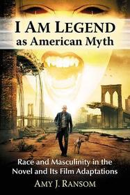 I Am Legend As American Myth: Race and Masculinity in the Novel and Its Film Adaptations