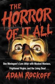 The Horror of It All: One Moviegoer's Love Affair with Masked Maniacs, Frightened Virgins, and the Living Dead... The Horror of It All: One Moviegoer's Love Affair with Masked Maniacs, Frightened Virgins, and the Living Dead...