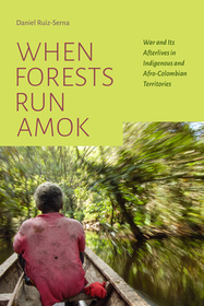 When Forests Run Amok ? War and Its Afterlives in Indigenous and Afro?Colombian Territories: War and Its Afterlives in Indigenous and Afro-Colombian Territories When Forests Run Amok ? War and Its Afterlives in Indigenous and Afro?Colombian Territories: War and Its Afterlives in Indigenous and Afro-Colombian Territories