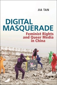 Digital Masquerade: Feminist Rights and Queer Media in China Digital Masquerade: Feminist Rights and Queer Media in China