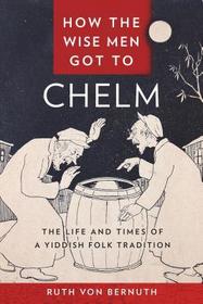 How the Wise Men Got to Chelm – The Life and Times of a Yiddish Folk Tradition: The Life and Times of a Yiddish Folk Tradition